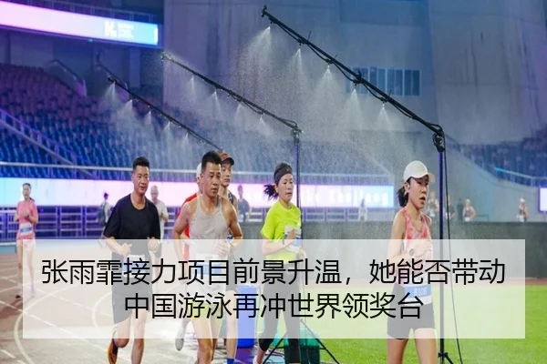 张雨霏接力项目前景升温，她能否带动中国游泳再冲世界领奖台