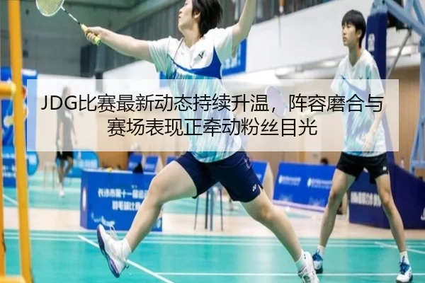 JDG比赛最新动态持续升温，阵容磨合与赛场表现正牵动粉丝目光